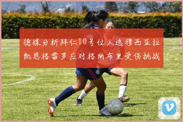 德媒分析拜仁10号位人选穆西亚拉凯恩格雷罗应对格纳布里受伤挑战