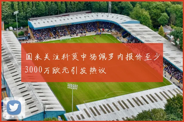 国米关注科莫中场佩罗内报价至少3000万欧元引发热议