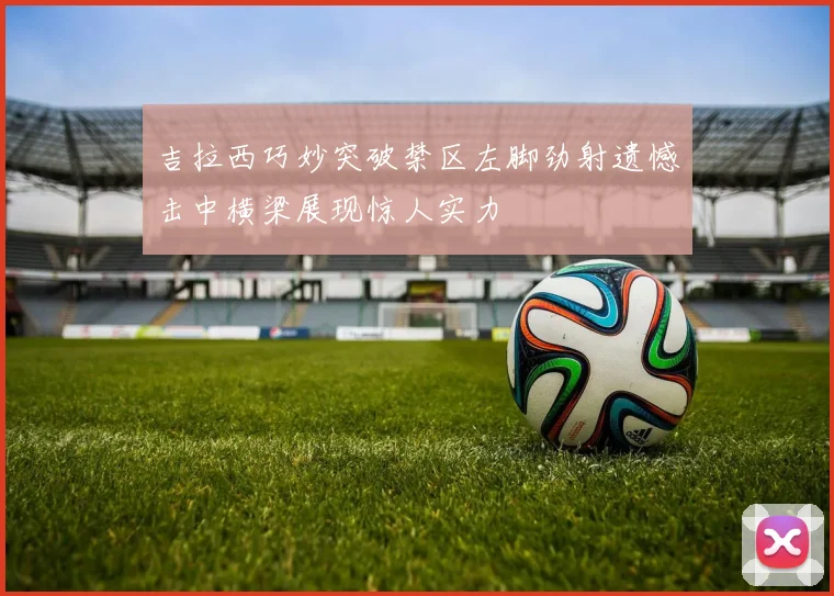 吉拉西巧妙突破禁区左脚劲射遗憾击中横梁展现惊人实力