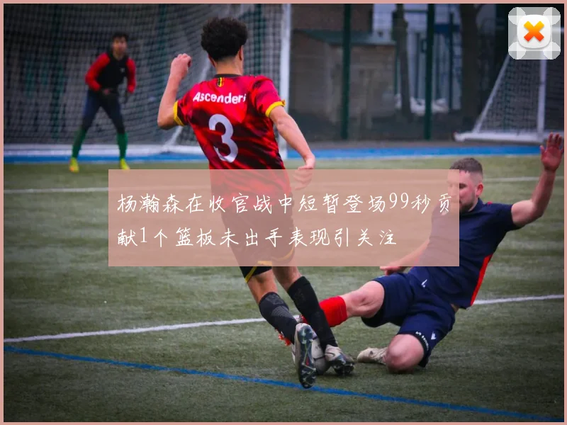 杨瀚森在收官战中短暂登场99秒贡献1个篮板未出手表现引关注