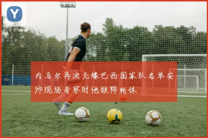 内马尔再次无缘巴西国家队名单安帅现场考察时他缺阵轮休