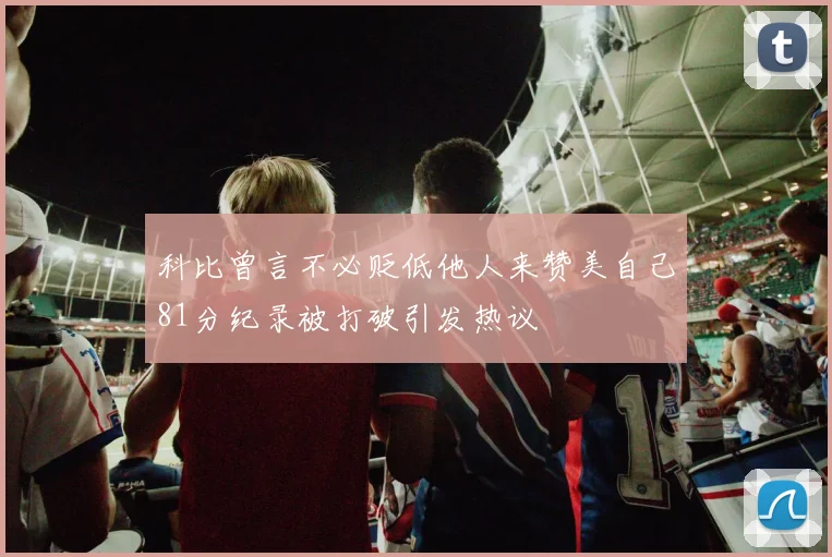 科比曾言不必贬低他人来赞美自己81分纪录被打破引发热议