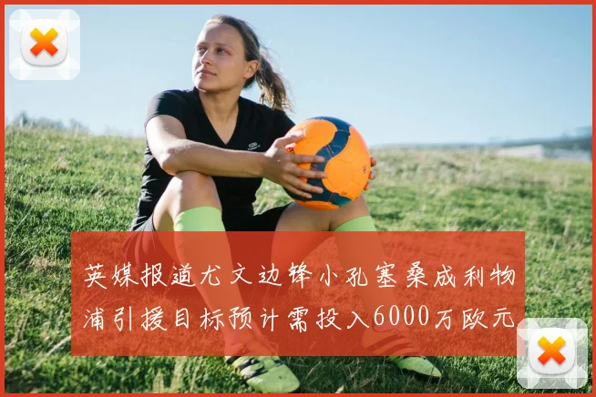 英媒报道尤文边锋小孔塞桑成利物浦引援目标预计需投入6000万欧元