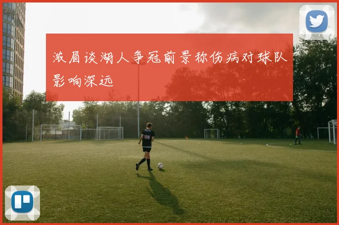 浓眉谈湖人争冠前景称伤病对球队影响深远