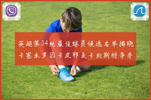 英超第34轮最佳球员候选名单揭晓卡塞米罗因卡皮耶麦卡利斯特争夺荣誉