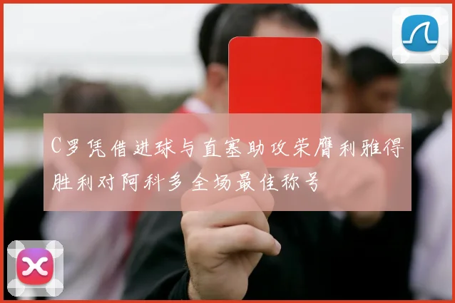 C罗凭借进球与直塞助攻荣膺利雅得胜利对阿科多全场最佳称号