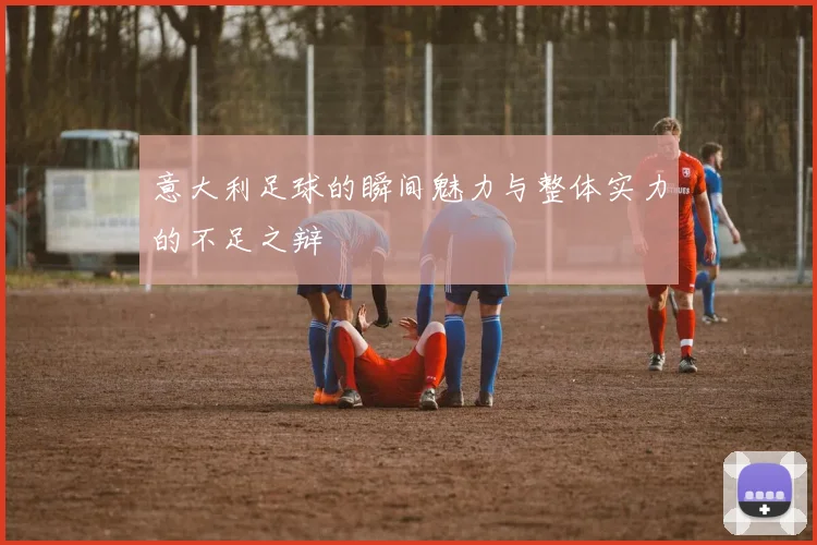 意大利足球的瞬间魅力与整体实力的不足之辩