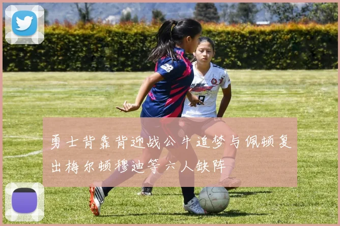 勇士背靠背迎战公牛追梦与佩顿复出梅尔顿穆迪等六人缺阵
