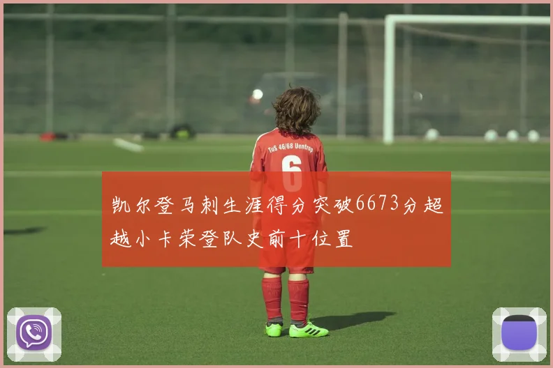 凯尔登马刺生涯得分突破6673分超越小卡荣登队史前十位置