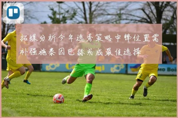 拓媒分析今年选秀策略中锋位置需补强施泰因巴赫或成最佳选择