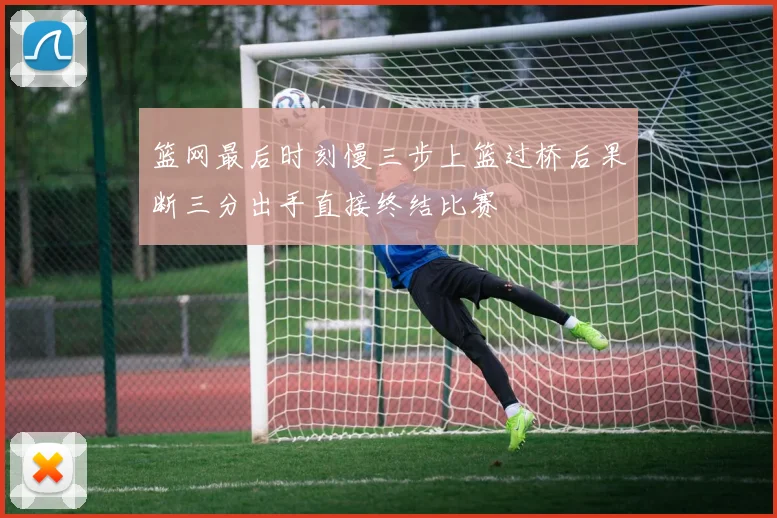篮网最后时刻慢三步上篮过桥后果断三分出手直接终结比赛