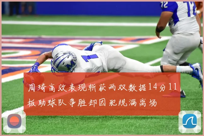 周琦高效表现斩获两双数据14分11板助球队争胜却因犯规满离场