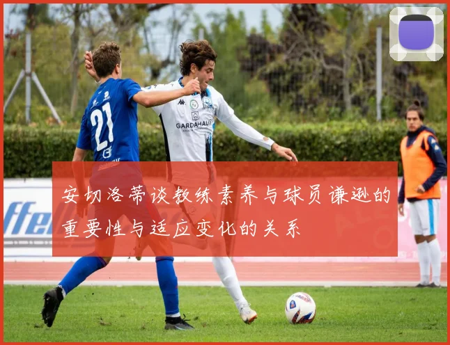 安切洛蒂谈教练素养与球员谦逊的重要性与适应变化的关系